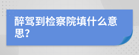 醉驾到检察院填什么意思？