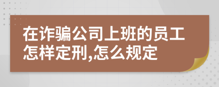 在诈骗公司上班的员工怎样定刑,怎么规定