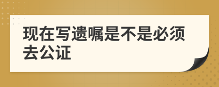 现在写遗嘱是不是必须去公证