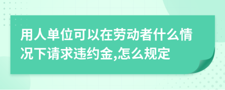 用人单位可以在劳动者什么情况下请求违约金,怎么规定