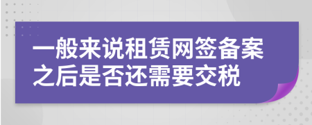 一般来说租赁网签备案之后是否还需要交税