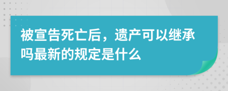 被宣告死亡后，遗产可以继承吗最新的规定是什么