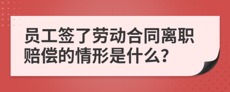 员工签了劳动合同离职赔偿的情形是什么？