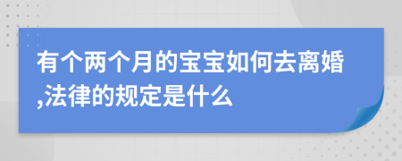 有个两个月的宝宝如何去离婚,法律的规定是什么