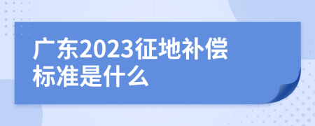 广东2023征地补偿标准是什么