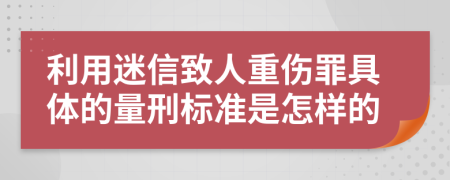 利用迷信致人重伤罪具体的量刑标准是怎样的