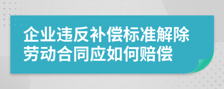 企业违反补偿标准解除劳动合同应如何赔偿