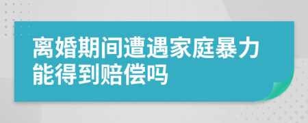 离婚期间遭遇家庭暴力能得到赔偿吗