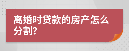 离婚时贷款的房产怎么分割？