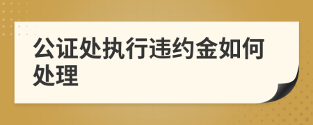公证处执行违约金如何处理