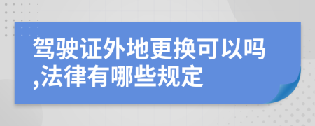 驾驶证外地更换可以吗,法律有哪些规定