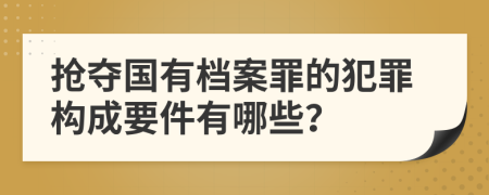 抢夺国有档案罪的犯罪构成要件有哪些？