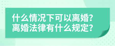 什么情况下可以离婚？离婚法律有什么规定？