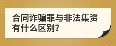 合同诈骗罪与非法集资有什么区别？