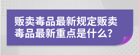 贩卖毒品最新规定贩卖毒品最新重点是什么？