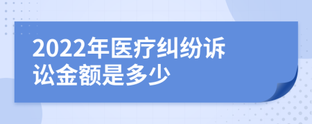 2022年医疗纠纷诉讼金额是多少