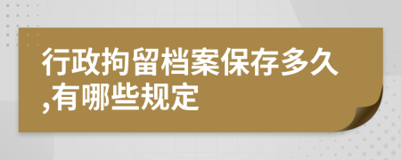 行政拘留档案保存多久,有哪些规定