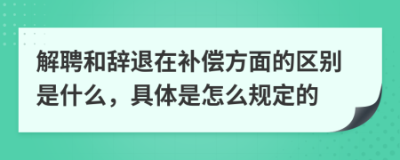 解聘和辞退在补偿方面的区别是什么，具体是怎么规定的