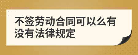 不签劳动合同可以么有没有法律规定