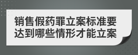 销售假药罪立案标准要达到哪些情形才能立案