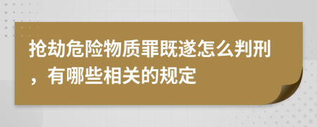 抢劫危险物质罪既遂怎么判刑，有哪些相关的规定