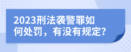 2023刑法袭警罪如何处罚，有没有规定？