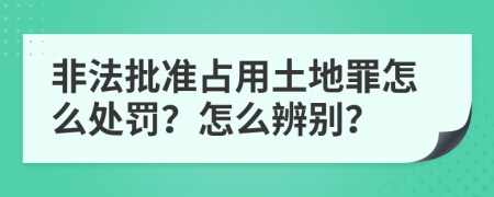 非法批准占用土地罪怎么处罚？怎么辨别？