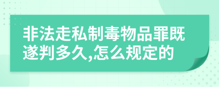 非法走私制毒物品罪既遂判多久,怎么规定的