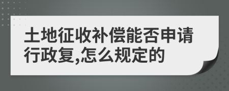 土地征收补偿能否申请行政复,怎么规定的