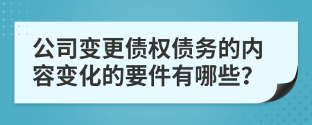 公司变更债权债务的内容变化的要件有哪些？