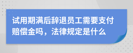 试用期满后辞退员工需要支付赔偿金吗，法律规定是什么
