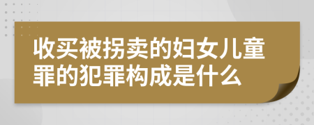 收买被拐卖的妇女儿童罪的犯罪构成是什么