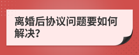 离婚后协议问题要如何解决？