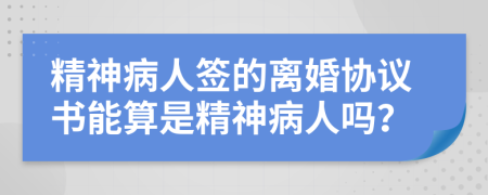 精神病人签的离婚协议书能算是精神病人吗？