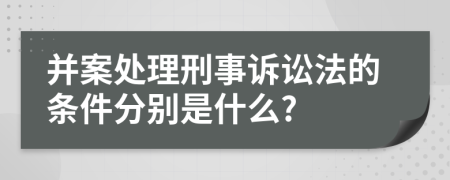 并案处理刑事诉讼法的条件分别是什么?