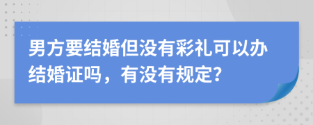 男方要结婚但没有彩礼可以办结婚证吗，有没有规定？