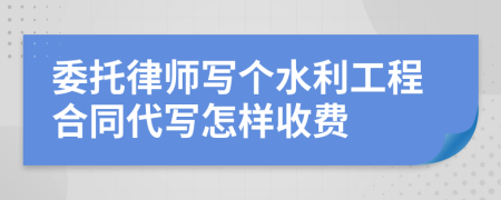 委托律师写个水利工程合同代写怎样收费