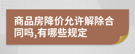 商品房降价允许解除合同吗,有哪些规定