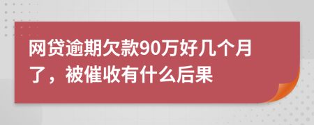 网贷逾期欠款90万好几个月了，被催收有什么后果