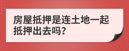 房屋抵押是连土地一起抵押出去吗？