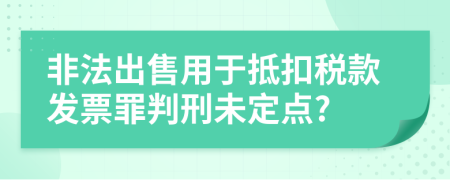 非法出售用于抵扣税款发票罪判刑未定点?