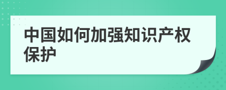 中国如何加强知识产权保护