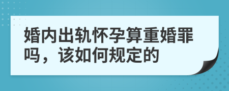 婚内出轨怀孕算重婚罪吗，该如何规定的