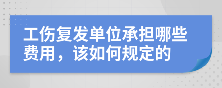 工伤复发单位承担哪些费用，该如何规定的