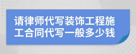 请律师代写装饰工程施工合同代写一般多少钱