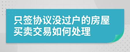 只签协议没过户的房屋买卖交易如何处理