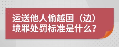 运送他人偷越国（边）境罪处罚标准是什么?