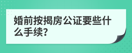 婚前按揭房公证要些什么手续？