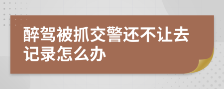 醉驾被抓交警还不让去记录怎么办
