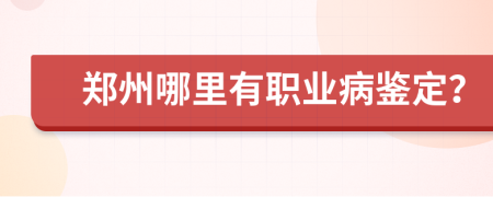 郑州哪里有职业病鉴定？